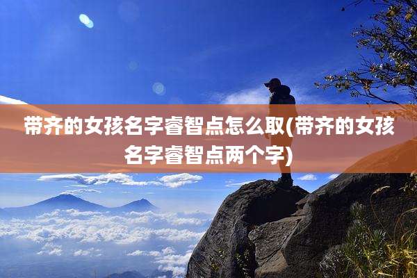 带齐的女孩名字睿智点怎么取(带齐的女孩名字睿智点两个字)