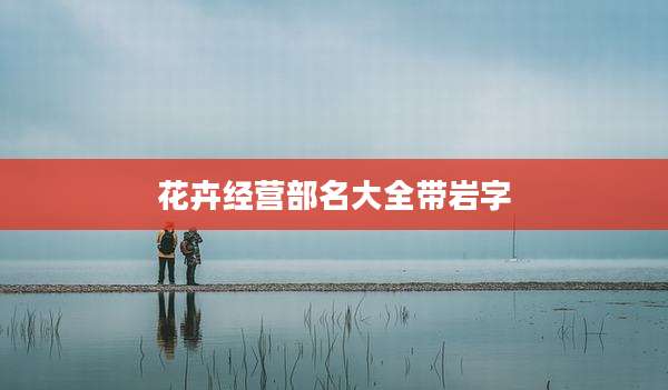 花卉经营部名大全带岩字
