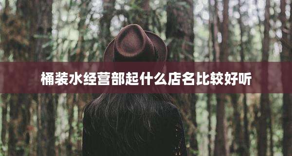 桶装水经营部起什么店名比较好听