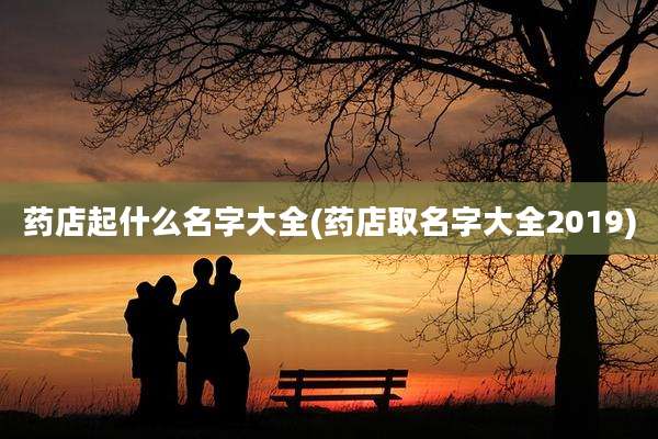 药店起什么名字大全(药店取名字大全2019)