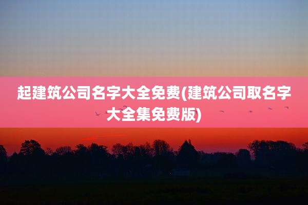 起建筑公司名字大全免费(建筑公司取名字大全集免费版)