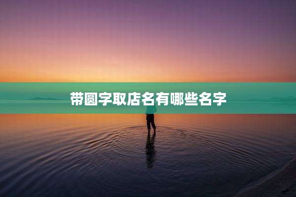 带圆字取店名有哪些名字