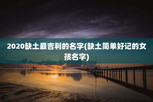 2020缺土最吉利的名字(缺土简单好记的女孩名字)