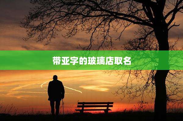 带亚字的玻璃店取名