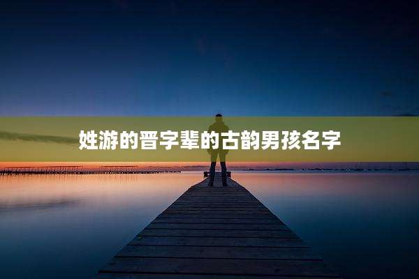 姓游的晋字辈的古韵男孩名字