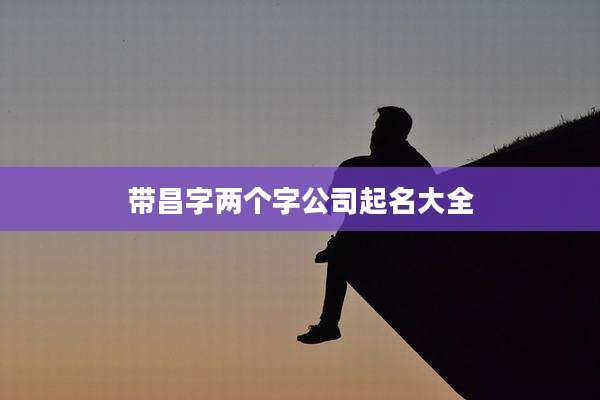 带昌字两个字公司起名大全