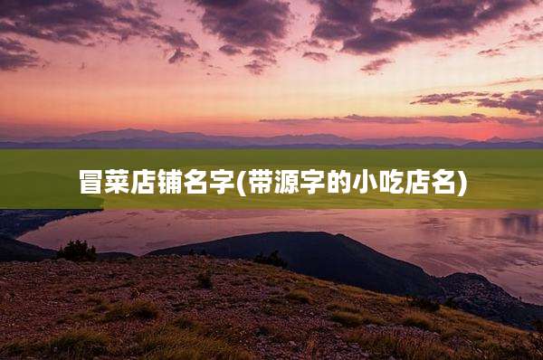 冒菜店铺名字(带源字的小吃店名)