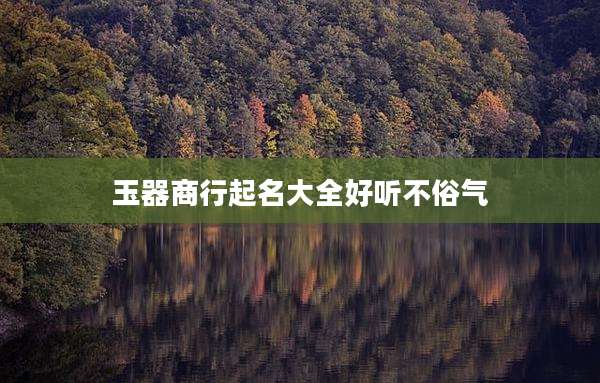 玉器商行起名大全好听不俗气