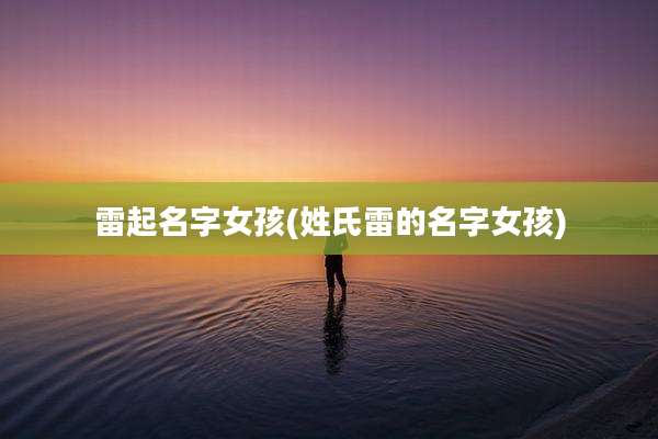 雷起名字女孩(姓氏雷的名字女孩)