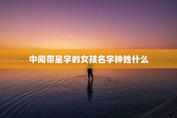 中间带星字的女孩名字钟姓什么