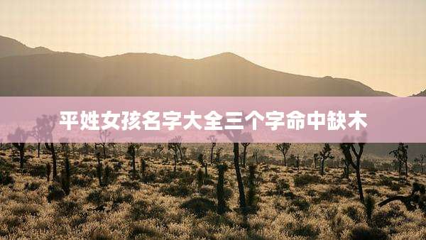 平姓女孩名字大全三个字命中缺木