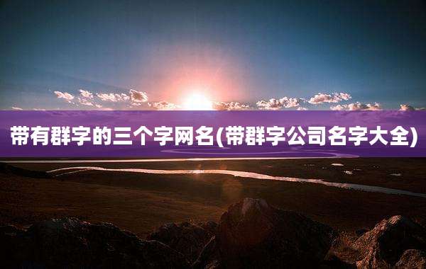 带有群字的三个字网名(带群字公司名字大全)