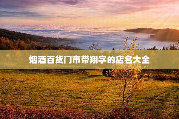 烟酒百货门市带翔字的店名大全