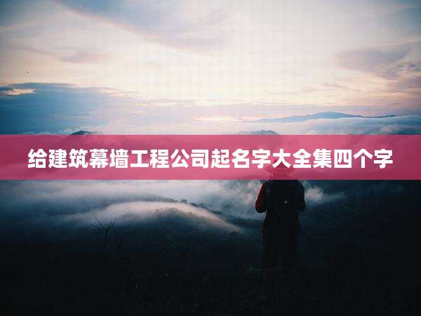 给建筑幕墙工程公司起名字大全集四个字