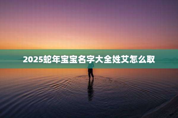 2025蛇年宝宝名字大全姓艾怎么取
