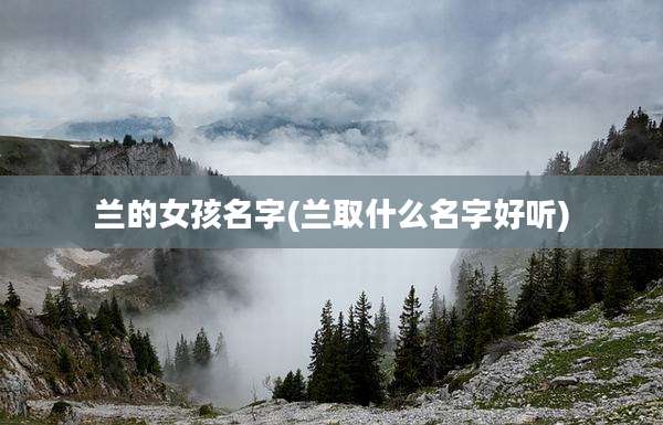 兰的女孩名字(兰取什么名字好听)