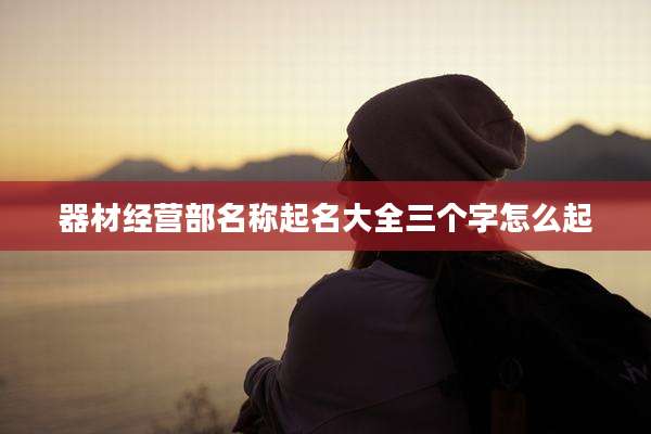 器材经营部名称起名大全三个字怎么起