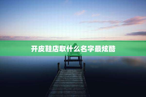开皮鞋店取什么名字最炫酷