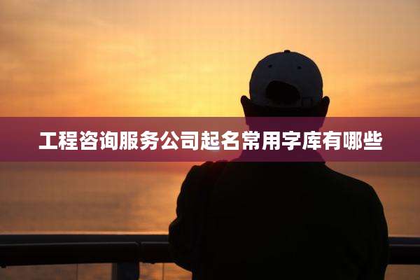 工程咨询服务公司起名常用字库有哪些