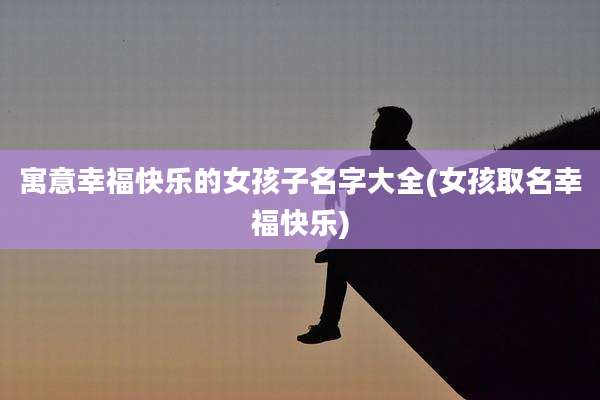 寓意幸福快乐的女孩子名字大全(女孩取名幸福快乐)