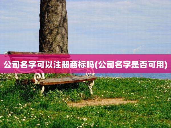 公司名字可以注册商标吗(公司名字是否可用)