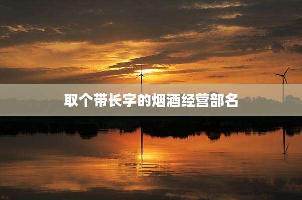 取个带长字的烟酒经营部名