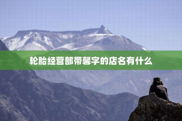 轮胎经营部带馨字的店名有什么