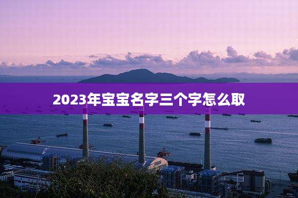 2023年宝宝名字三个字怎么取