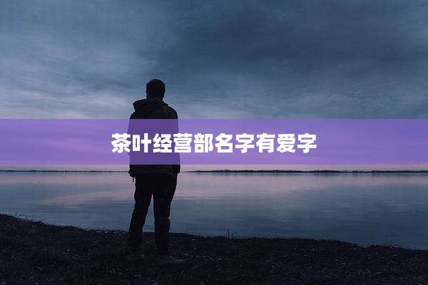 茶叶经营部名字有爱字
