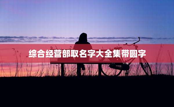 综合经营部取名字大全集带圆字
