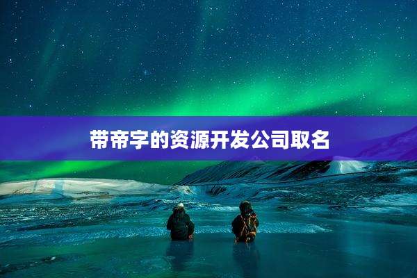 带帝字的资源开发公司取名