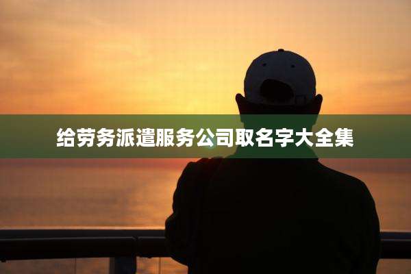 给劳务派遣服务公司取名字大全集