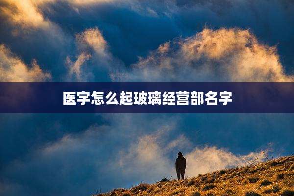 医字怎么起玻璃经营部名字