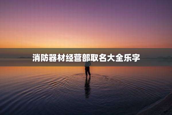 消防器材经营部取名大全乐字