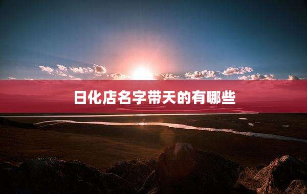 日化店名字带天的有哪些