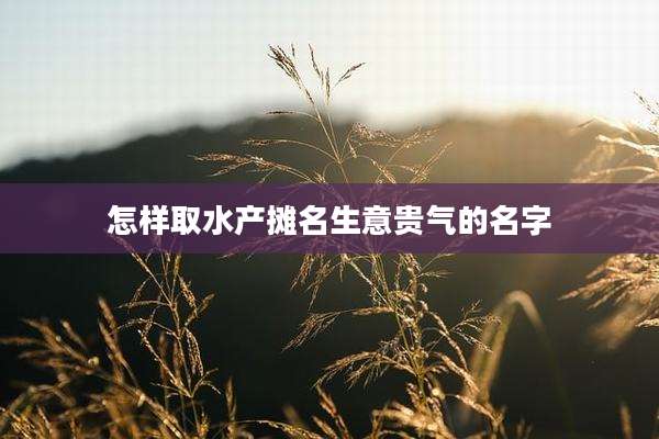 怎样取水产摊名生意贵气的名字