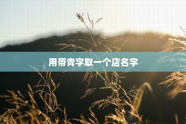 用带青字取一个店名字