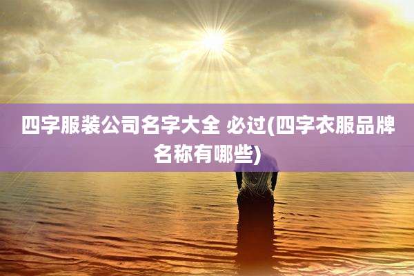 四字服装公司名字大全 必过(四字衣服品牌名称有哪些)