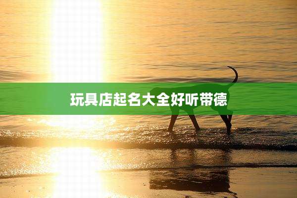 玩具店起名大全好听带德