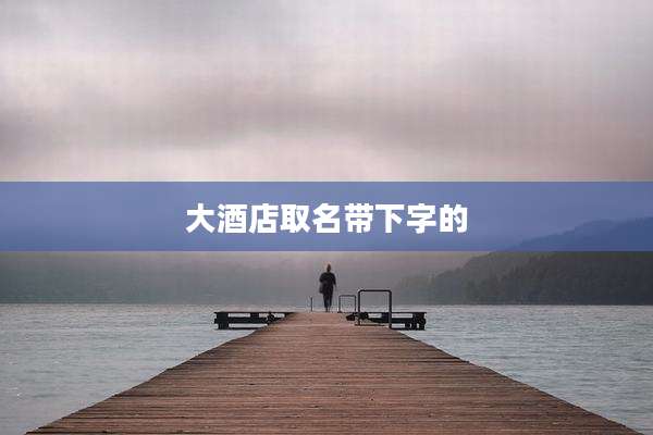 大酒店取名带下字的