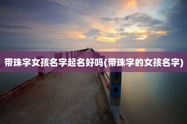 带珠字女孩名字起名好吗(带珠字的女孩名字)