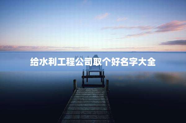 给水利工程公司取个好名字大全