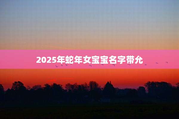 2025年蛇年女宝宝名字带允