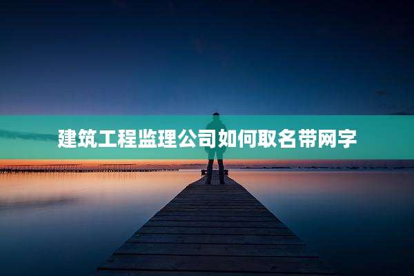建筑工程监理公司如何取名带网字