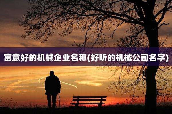 寓意好的机械企业名称(好听的机械公司名字)