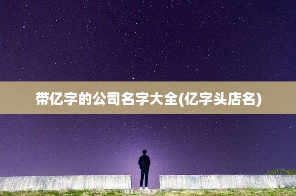 带亿字的公司名字大全(亿字头店名)