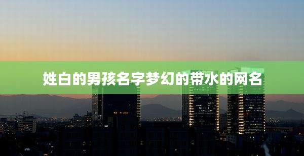 姓白的男孩名字梦幻的带水的网名