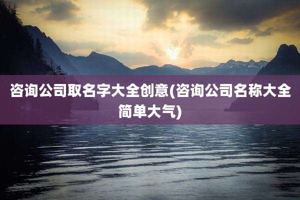 咨询公司取名字大全创意(咨询公司名称大全简单大气)