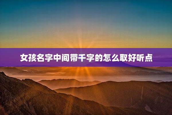 女孩名字中间带千字的怎么取好听点
