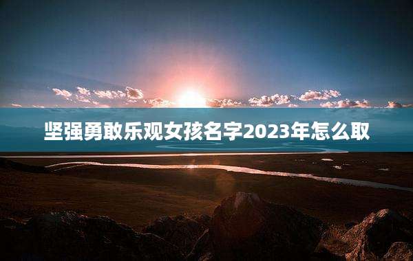 坚强勇敢乐观女孩名字2023年怎么取